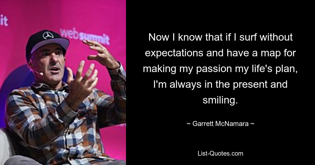 Now I know that if I surf without expectations and have a map for making my passion my life's plan, I'm always in the present and smiling. — © Garrett McNamara