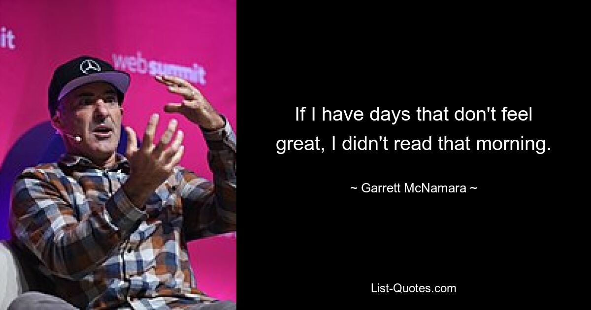 If I have days that don't feel great, I didn't read that morning. — © Garrett McNamara