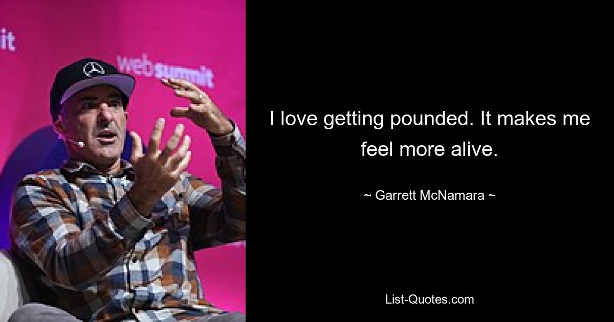 I love getting pounded. It makes me feel more alive. — © Garrett McNamara