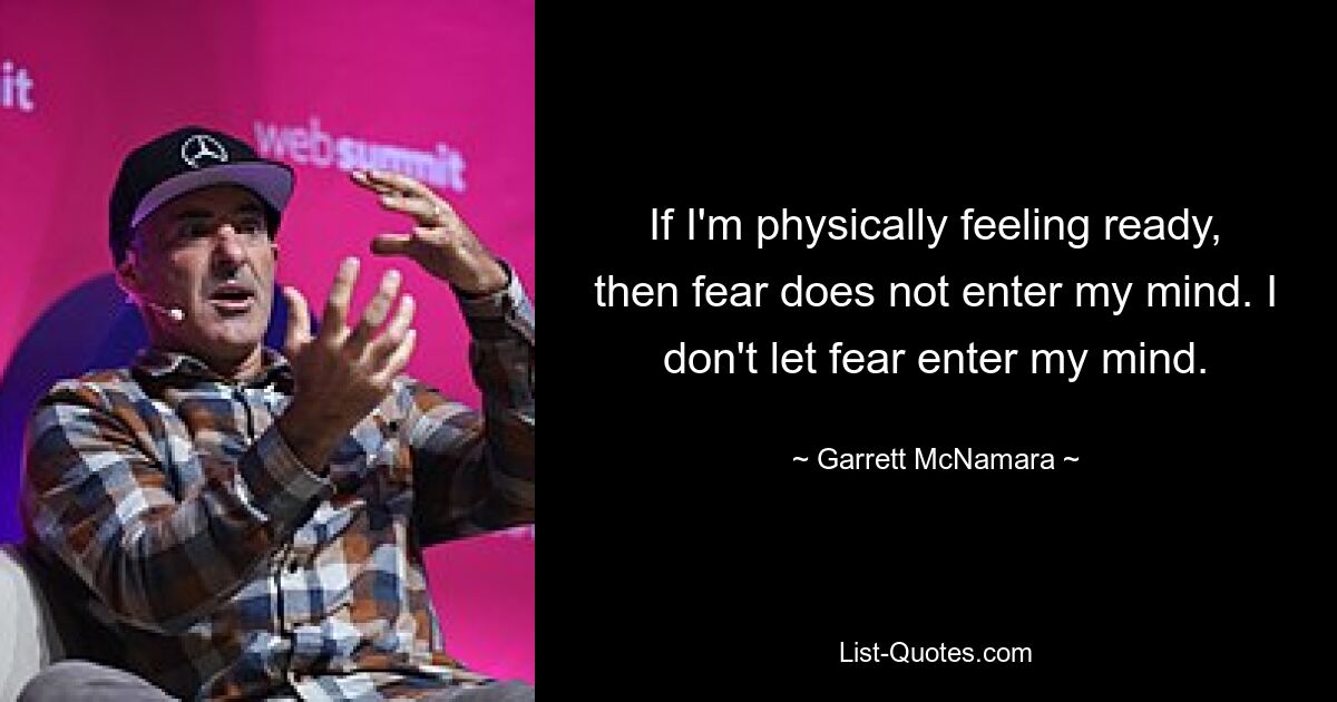 If I'm physically feeling ready, then fear does not enter my mind. I don't let fear enter my mind. — © Garrett McNamara