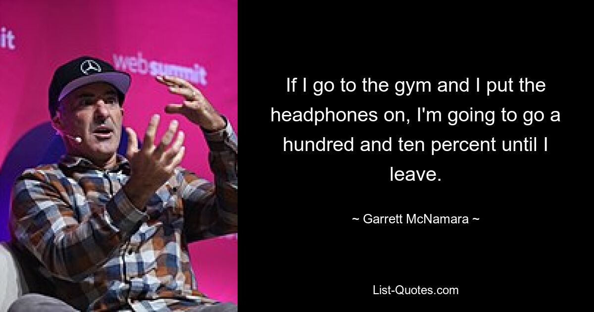 If I go to the gym and I put the headphones on, I'm going to go a hundred and ten percent until I leave. — © Garrett McNamara