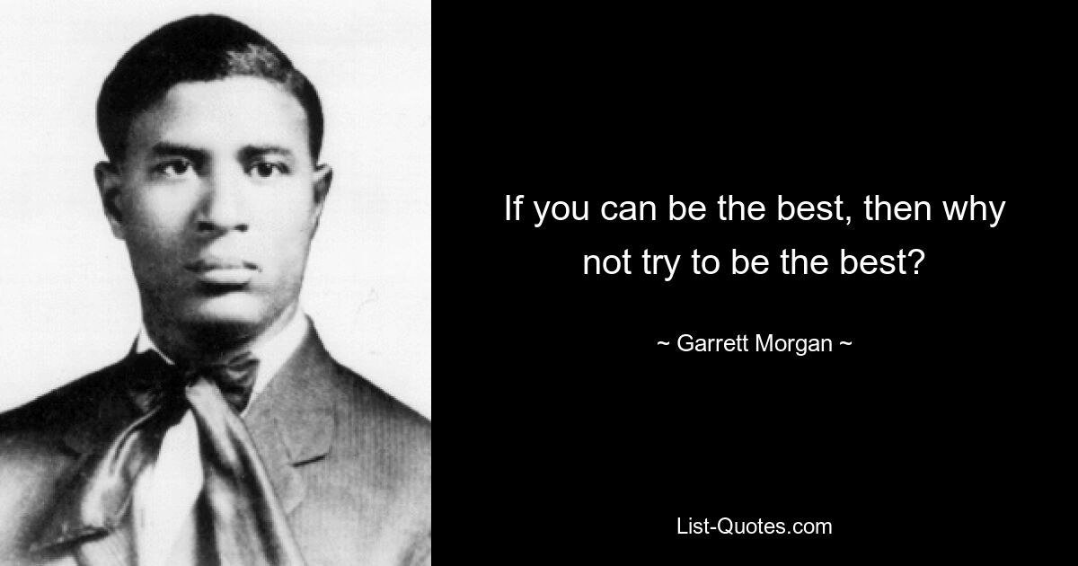 If you can be the best, then why not try to be the best? — © Garrett Morgan