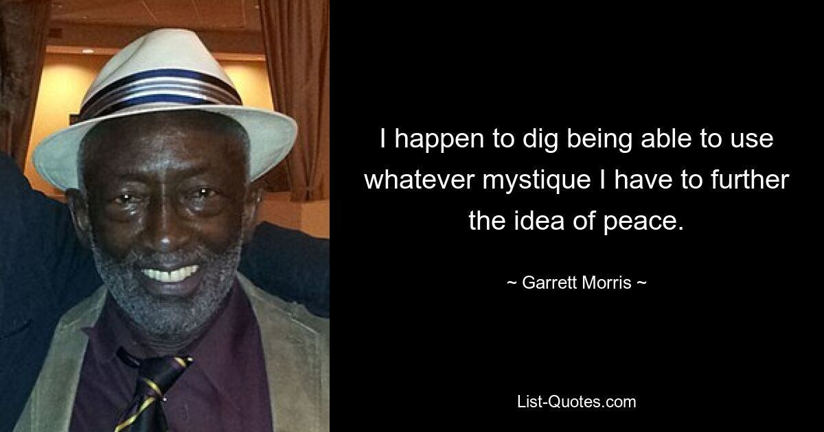 I happen to dig being able to use whatever mystique I have to further the idea of peace. — © Garrett Morris