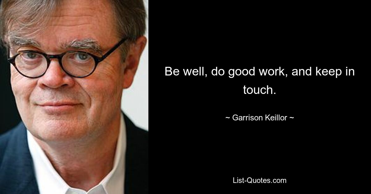 Be well, do good work, and keep in touch. — © Garrison Keillor