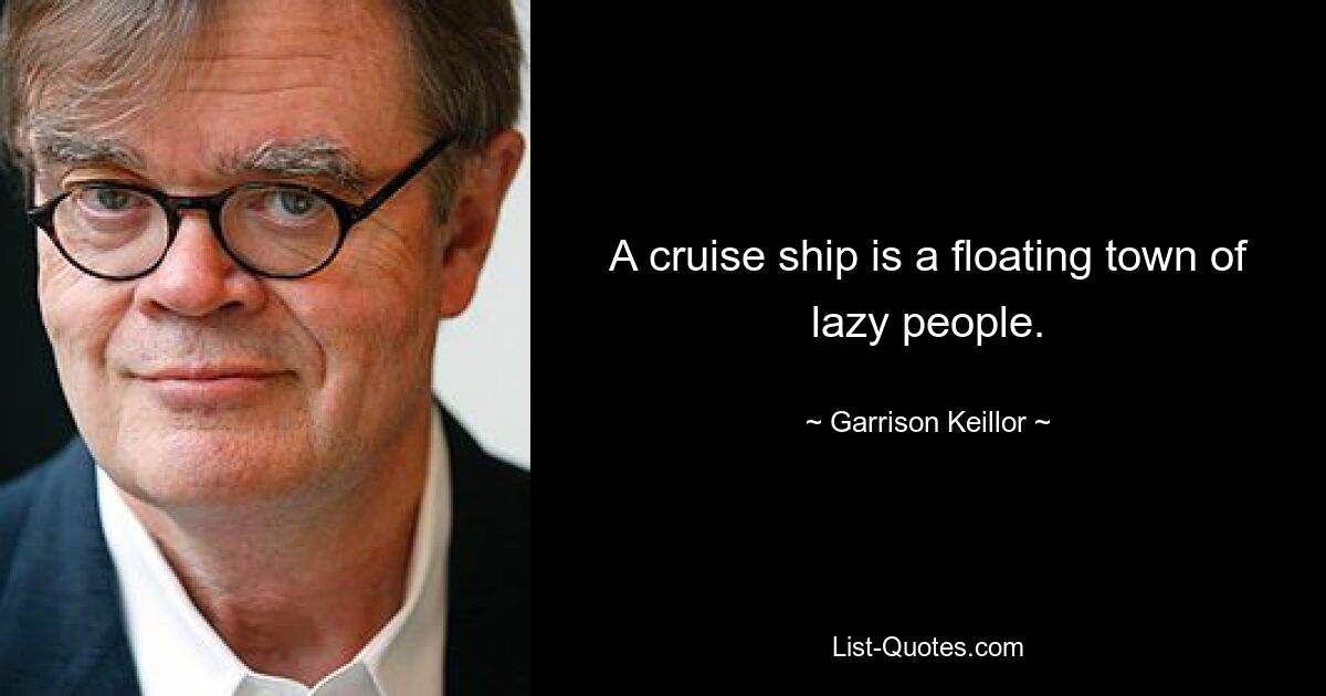 A cruise ship is a floating town of lazy people. — © Garrison Keillor