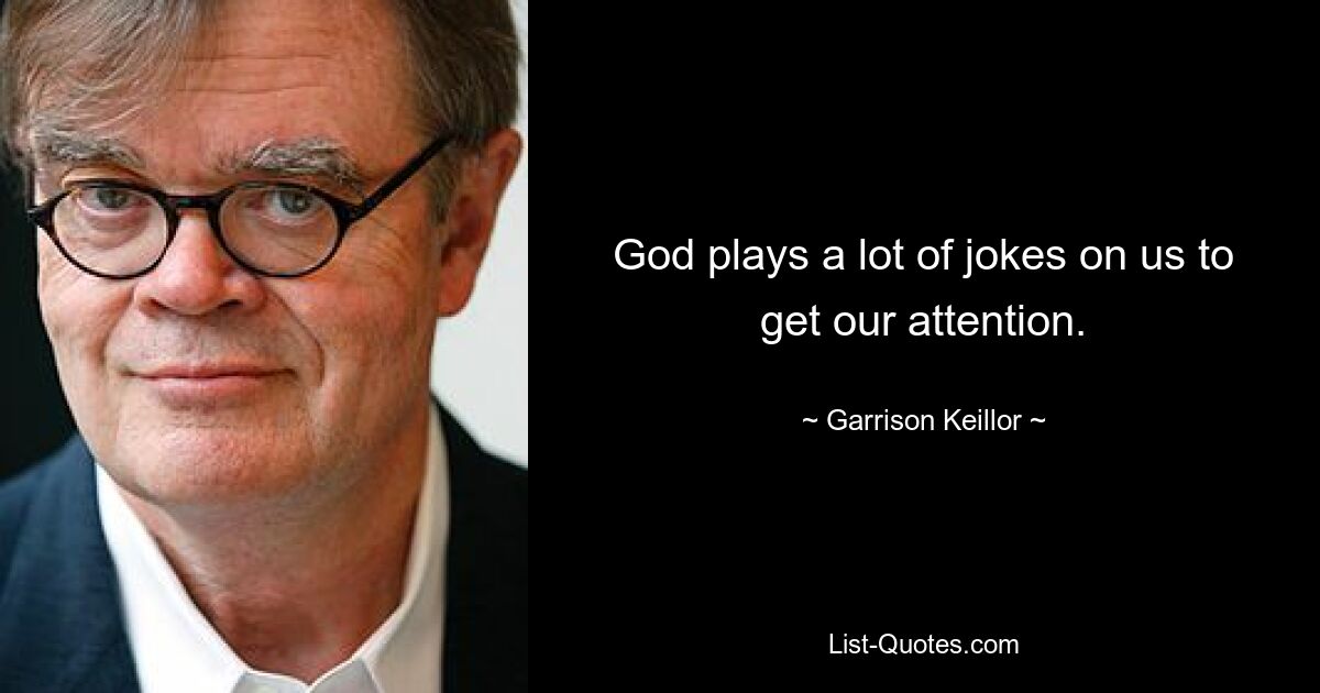 God plays a lot of jokes on us to get our attention. — © Garrison Keillor