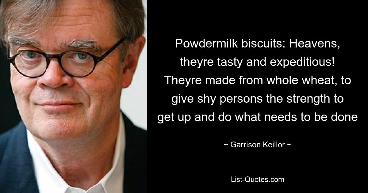 Powdermilk biscuits: Heavens, theyre tasty and expeditious! Theyre made from whole wheat, to give shy persons the strength to get up and do what needs to be done — © Garrison Keillor