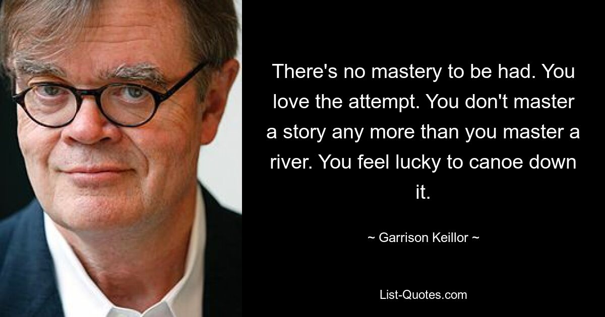 There's no mastery to be had. You love the attempt. You don't master a story any more than you master a river. You feel lucky to canoe down it. — © Garrison Keillor