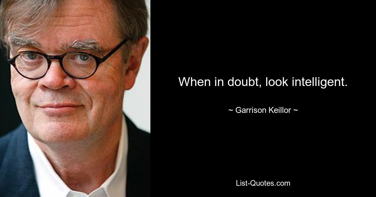 When in doubt, look intelligent. — © Garrison Keillor