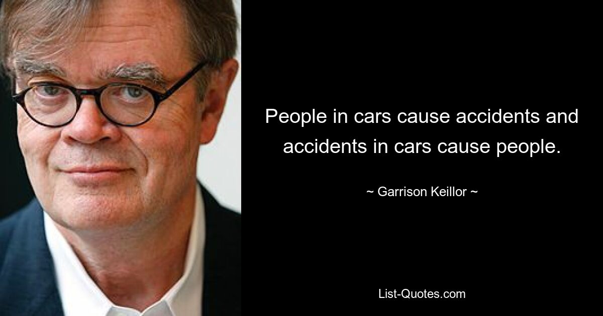 People in cars cause accidents and accidents in cars cause people. — © Garrison Keillor