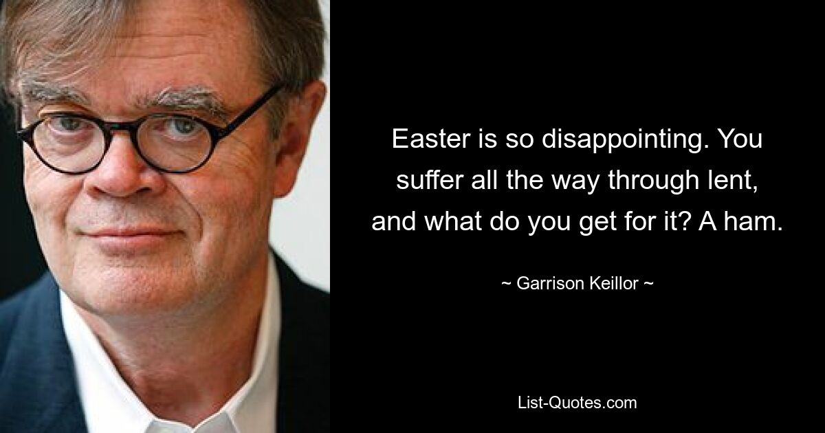 Easter is so disappointing. You suffer all the way through lent, and what do you get for it? A ham. — © Garrison Keillor