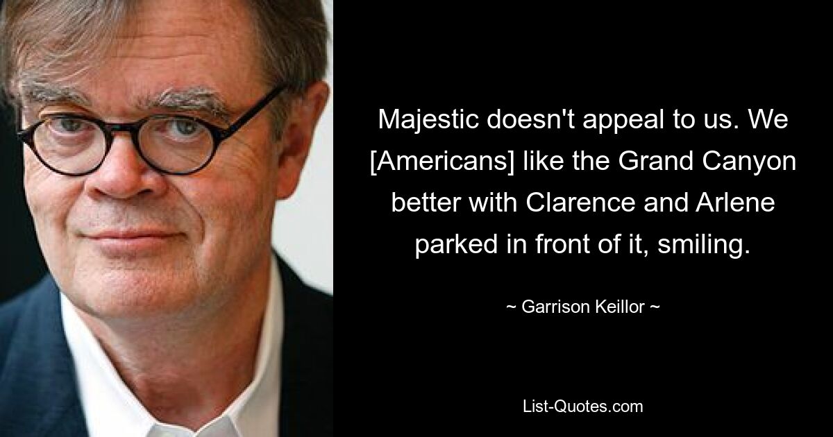 Majestic doesn't appeal to us. We [Americans] like the Grand Canyon better with Clarence and Arlene parked in front of it, smiling. — © Garrison Keillor