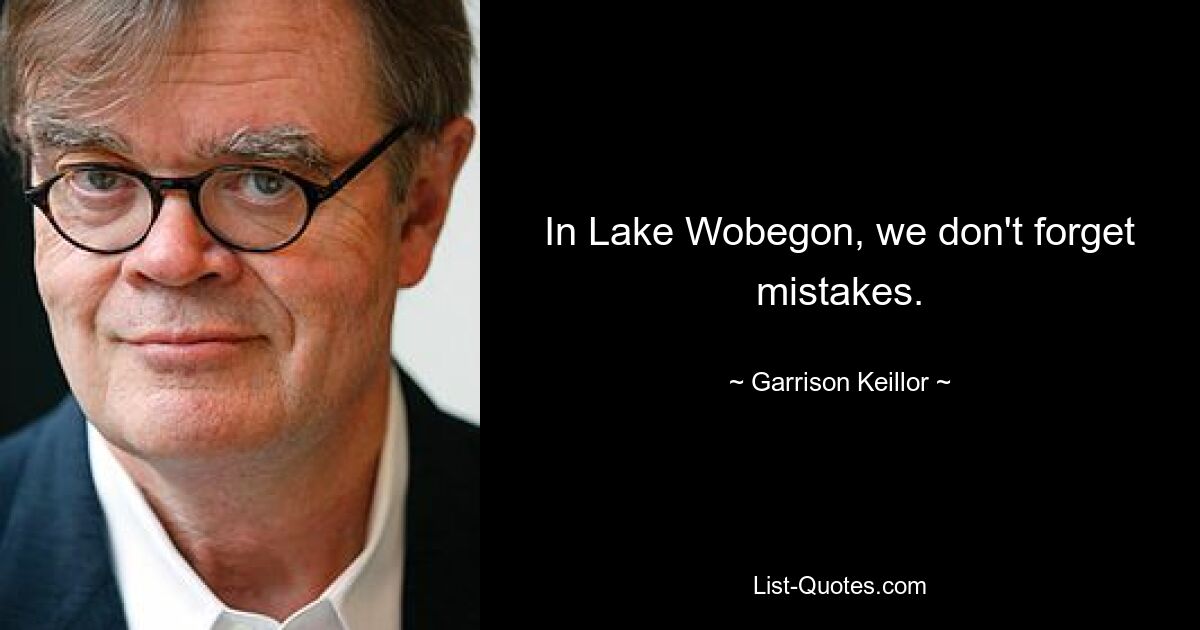 In Lake Wobegon, we don't forget mistakes. — © Garrison Keillor