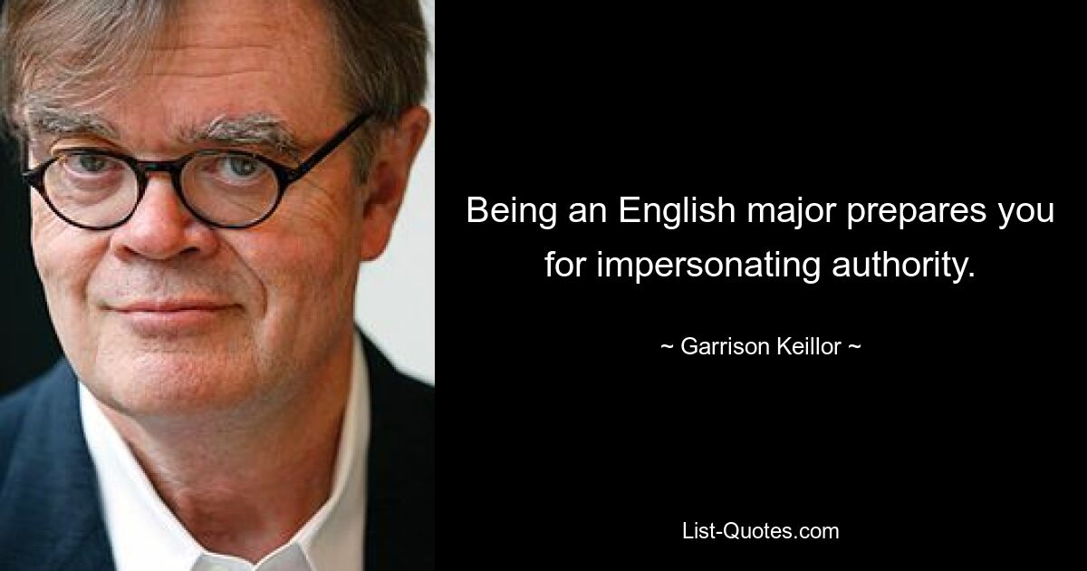 Being an English major prepares you for impersonating authority. — © Garrison Keillor