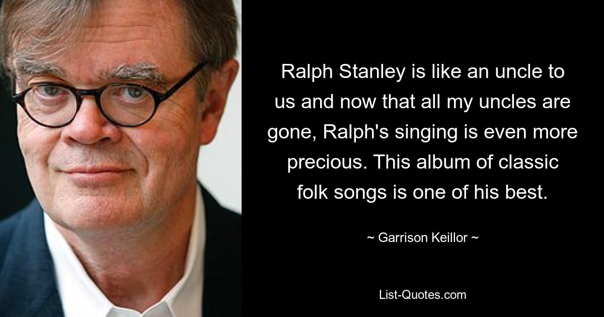 Ralph Stanley is like an uncle to us and now that all my uncles are gone, Ralph's singing is even more precious. This album of classic folk songs is one of his best. — © Garrison Keillor