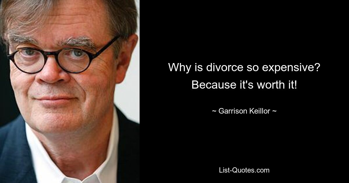 Why is divorce so expensive? Because it's worth it! — © Garrison Keillor