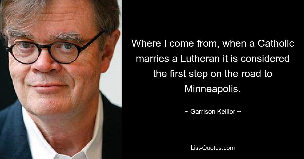 Там, откуда я родом, когда католик женится на лютеранине, это считается первым шагом на пути в Миннеаполис. — © Гаррисон Кейллор