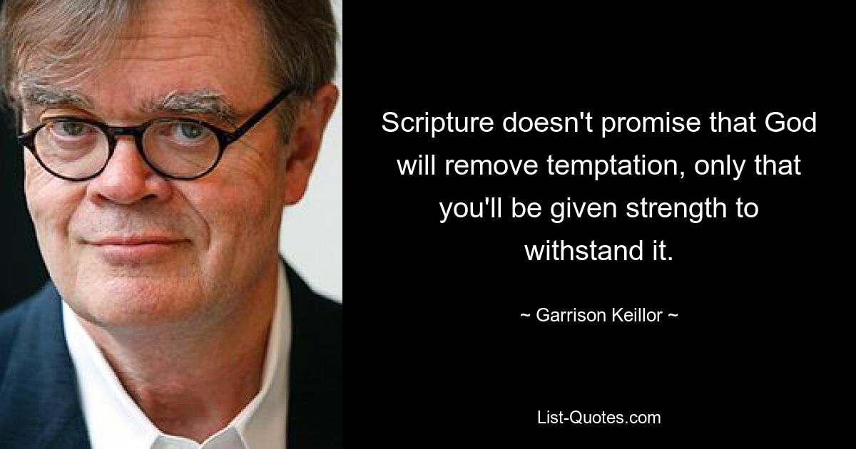 Scripture doesn't promise that God will remove temptation, only that you'll be given strength to withstand it. — © Garrison Keillor