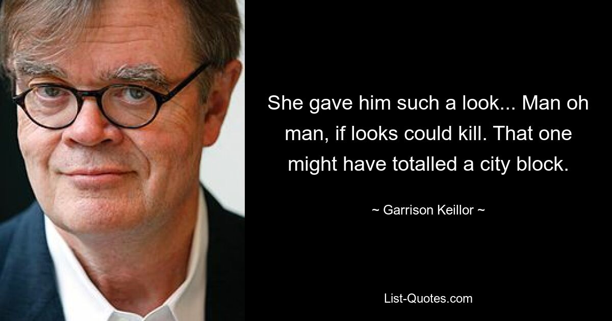 She gave him such a look... Man oh man, if looks could kill. That one might have totalled a city block. — © Garrison Keillor