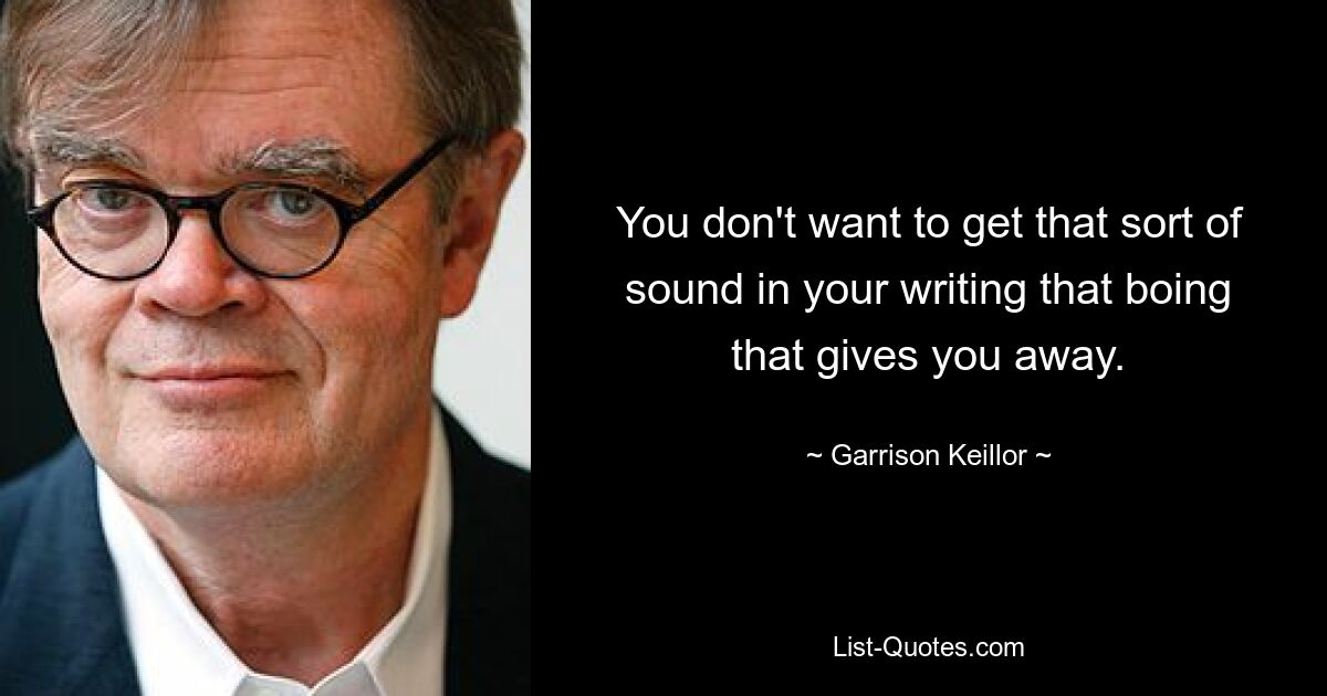 You don't want to get that sort of sound in your writing that boing that gives you away. — © Garrison Keillor