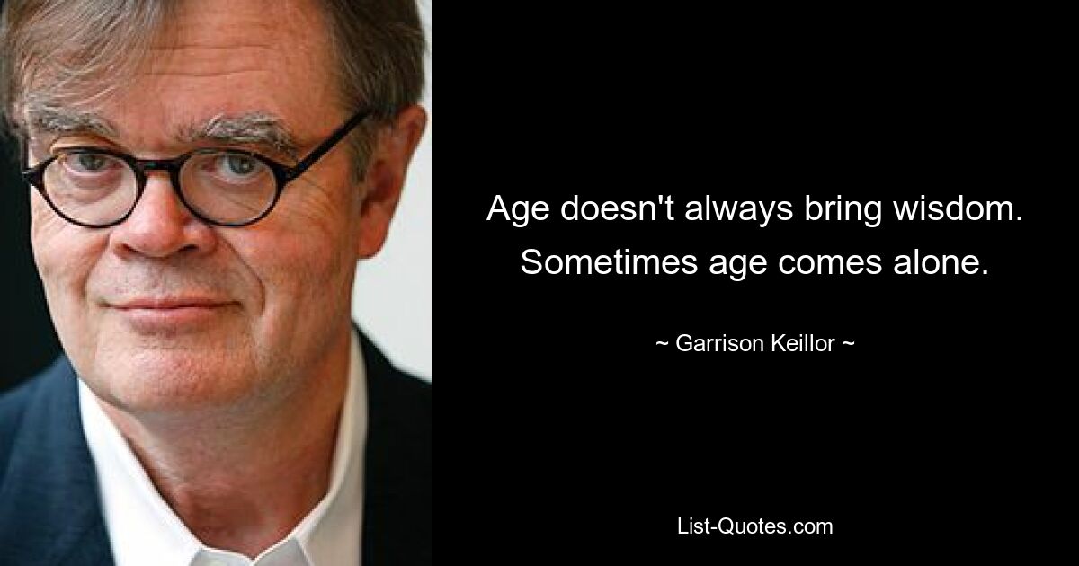 Age doesn't always bring wisdom. Sometimes age comes alone. — © Garrison Keillor