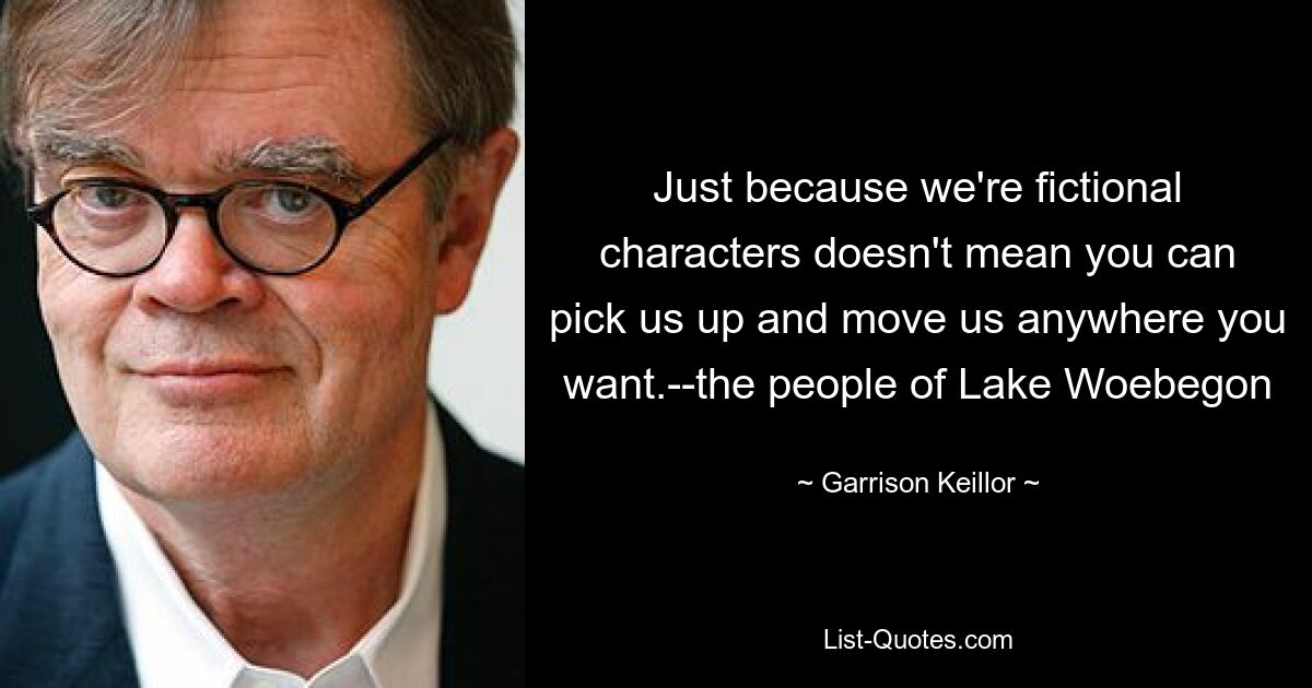 Just because we're fictional characters doesn't mean you can pick us up and move us anywhere you want.--the people of Lake Woebegon — © Garrison Keillor