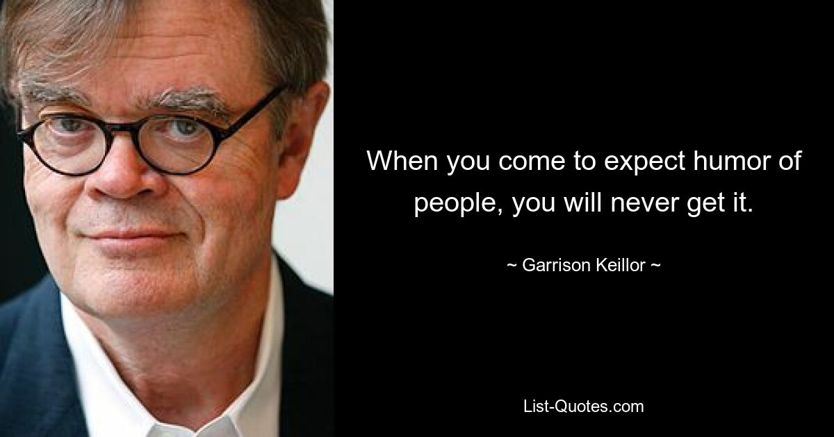 When you come to expect humor of people, you will never get it. — © Garrison Keillor