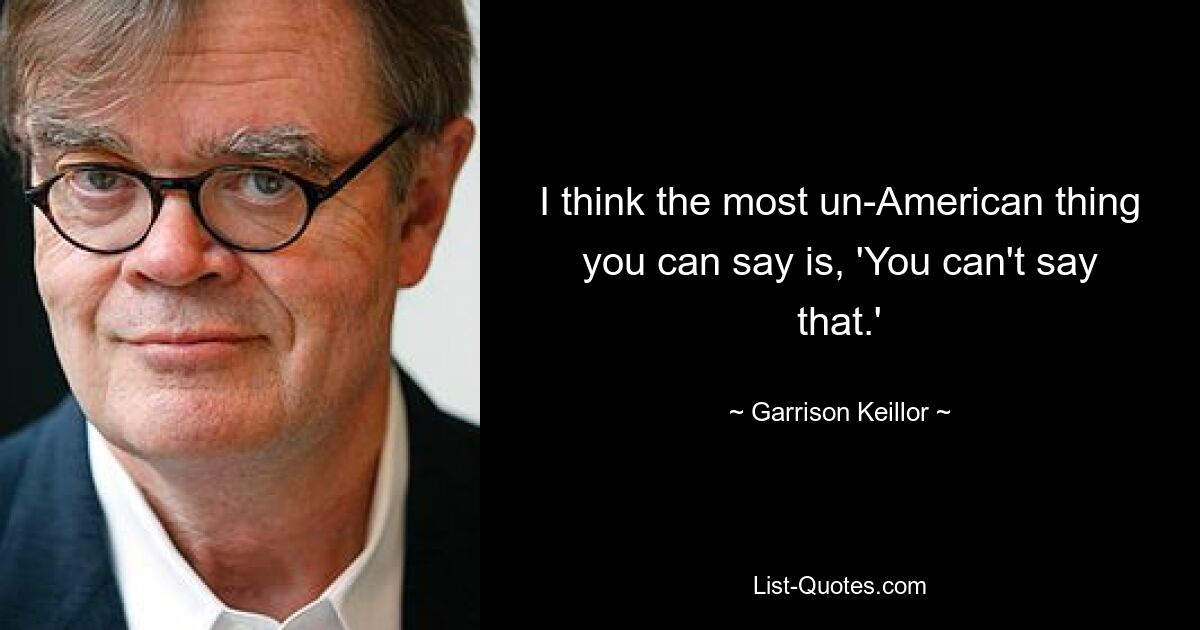 I think the most un-American thing you can say is, 'You can't say that.' — © Garrison Keillor