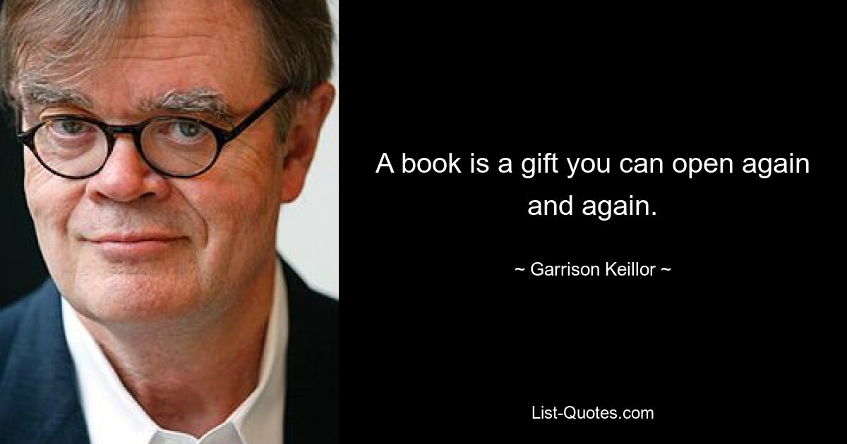 A book is a gift you can open again and again. — © Garrison Keillor