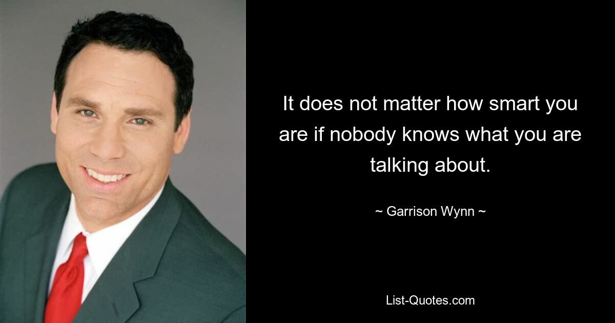 It does not matter how smart you are if nobody knows what you are talking about. — © Garrison Wynn