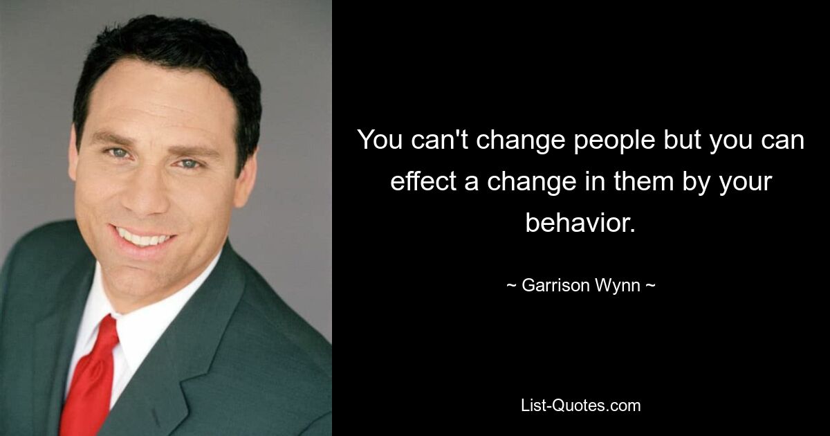 You can't change people but you can effect a change in them by your behavior. — © Garrison Wynn