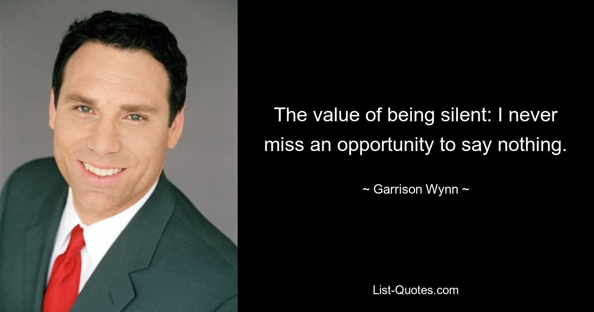 The value of being silent: I never miss an opportunity to say nothing. — © Garrison Wynn