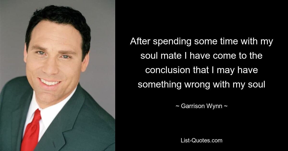 After spending some time with my soul mate I have come to the conclusion that I may have something wrong with my soul — © Garrison Wynn