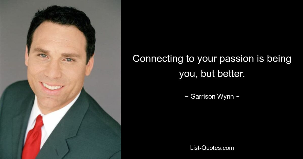 Connecting to your passion is being you, but better. — © Garrison Wynn