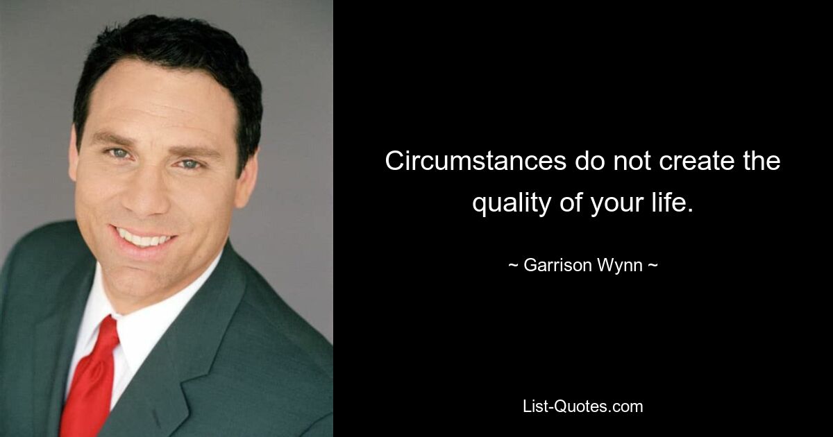 Circumstances do not create the quality of your life. — © Garrison Wynn