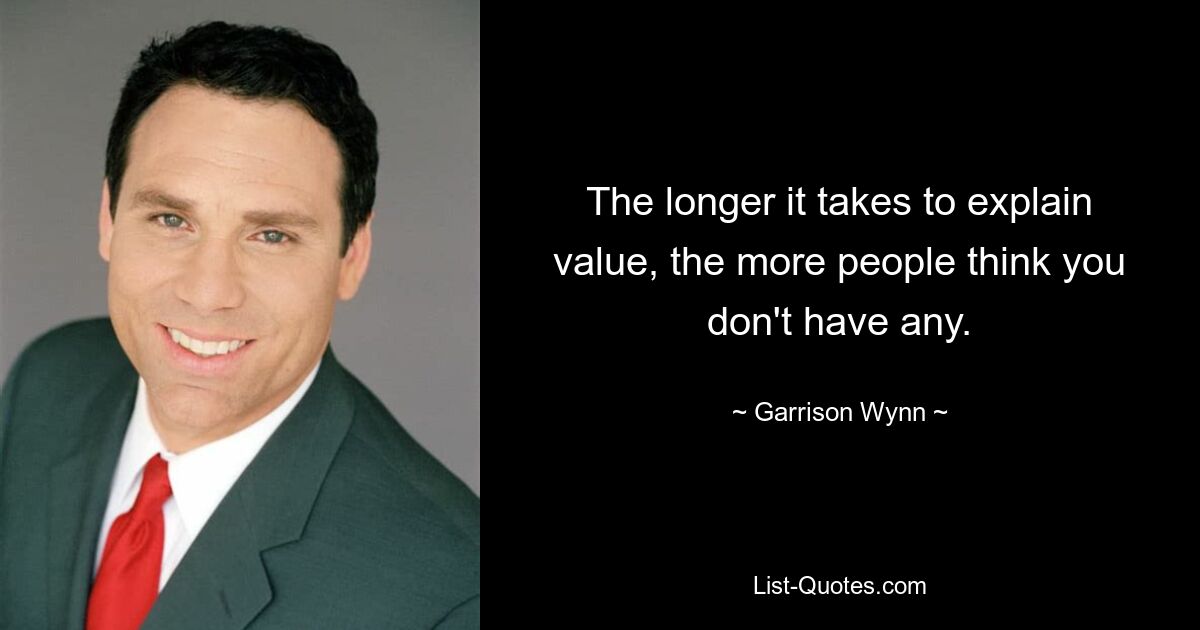 The longer it takes to explain value, the more people think you don't have any. — © Garrison Wynn