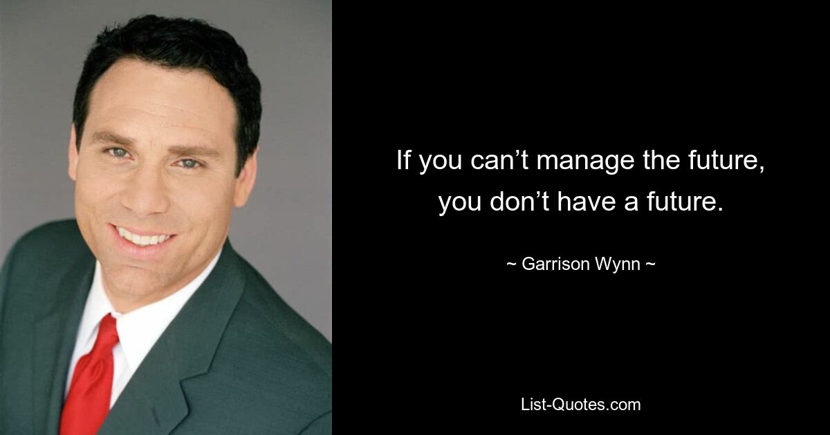 If you can’t manage the future, you don’t have a future. — © Garrison Wynn