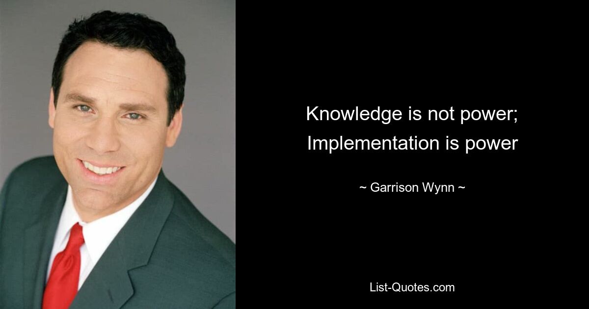 Knowledge is not power; Implementation is power — © Garrison Wynn