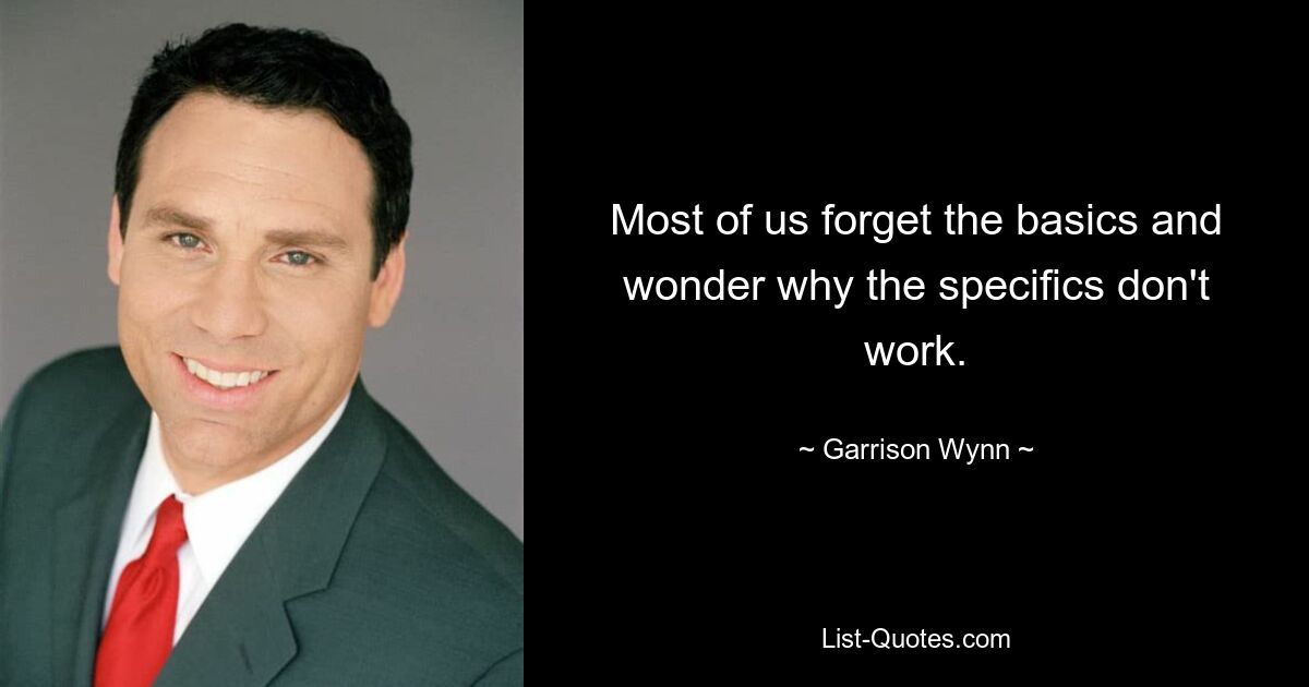 Most of us forget the basics and wonder why the specifics don't work. — © Garrison Wynn