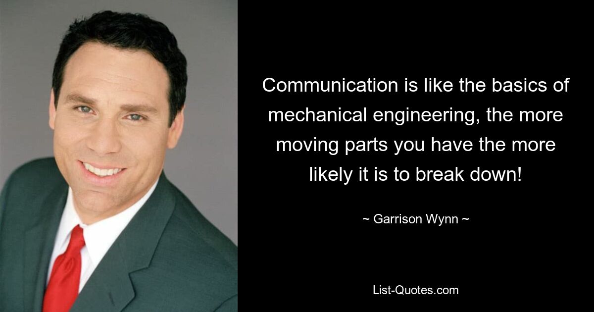 Communication is like the basics of mechanical engineering, the more moving parts you have the more likely it is to break down! — © Garrison Wynn