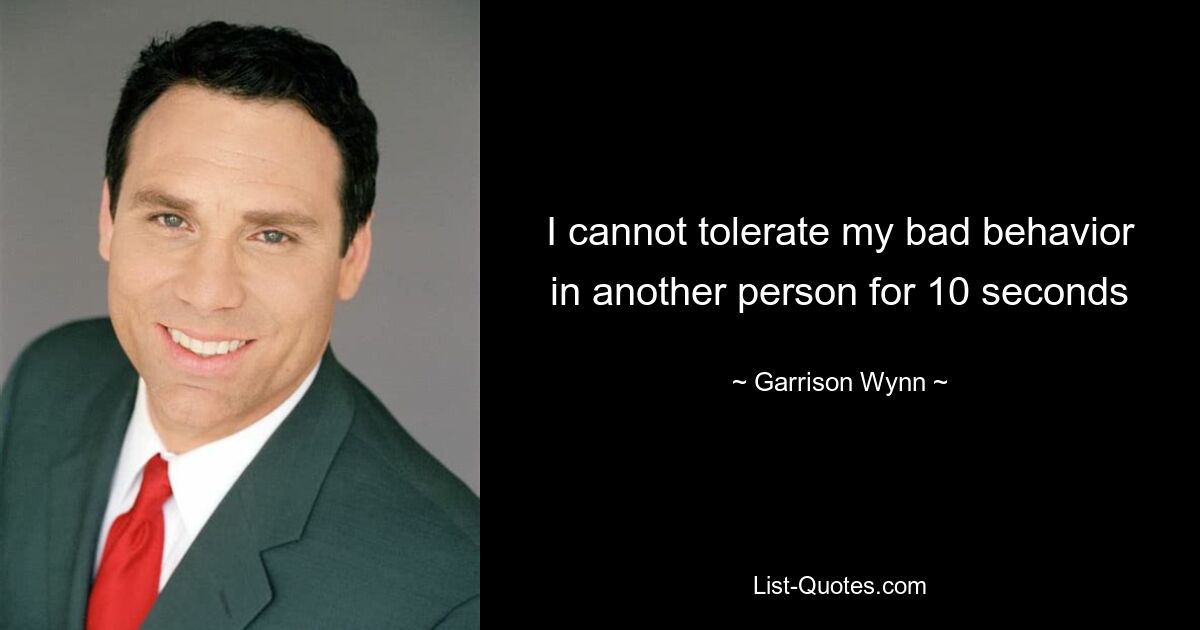 I cannot tolerate my bad behavior in another person for 10 seconds — © Garrison Wynn