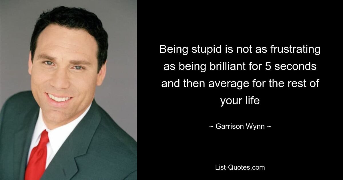 Being stupid is not as frustrating as being brilliant for 5 seconds and then average for the rest of your life — © Garrison Wynn