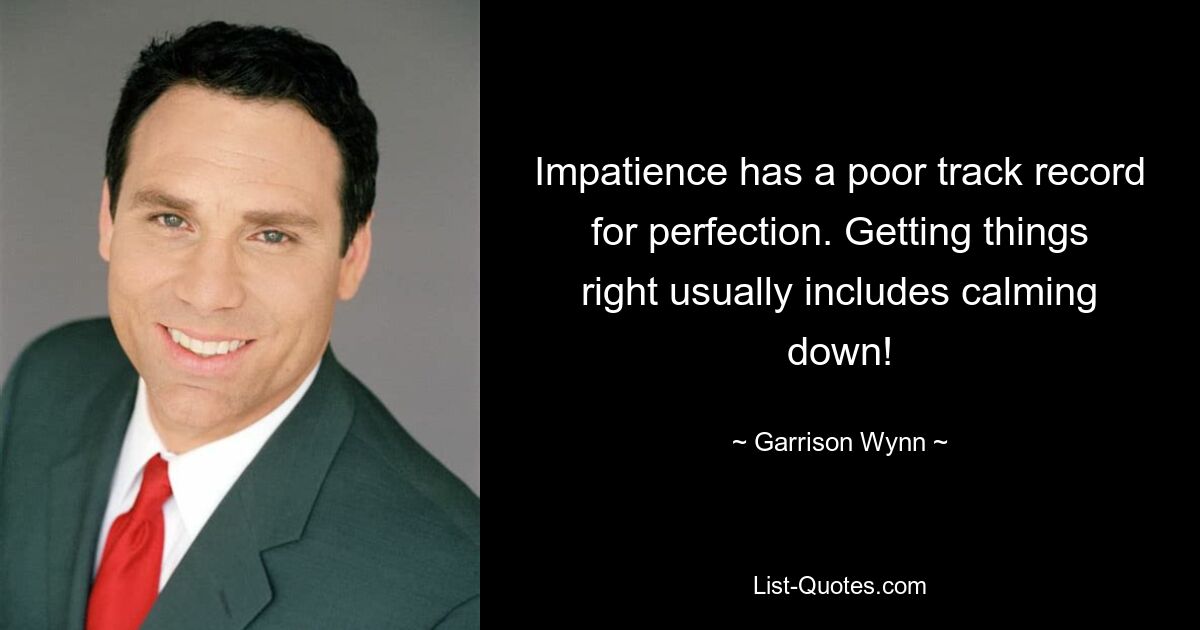 Impatience has a poor track record for perfection. Getting things right usually includes calming down! — © Garrison Wynn