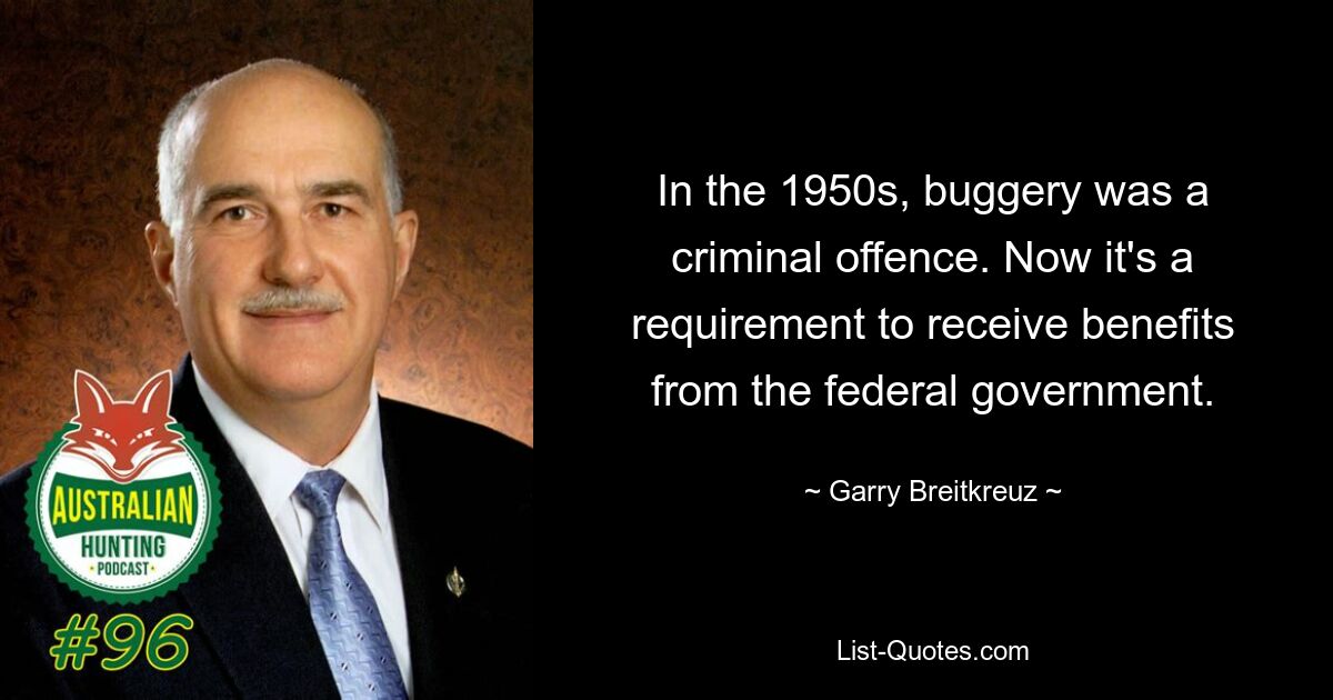 In the 1950s, buggery was a criminal offence. Now it's a requirement to receive benefits from the federal government. — © Garry Breitkreuz