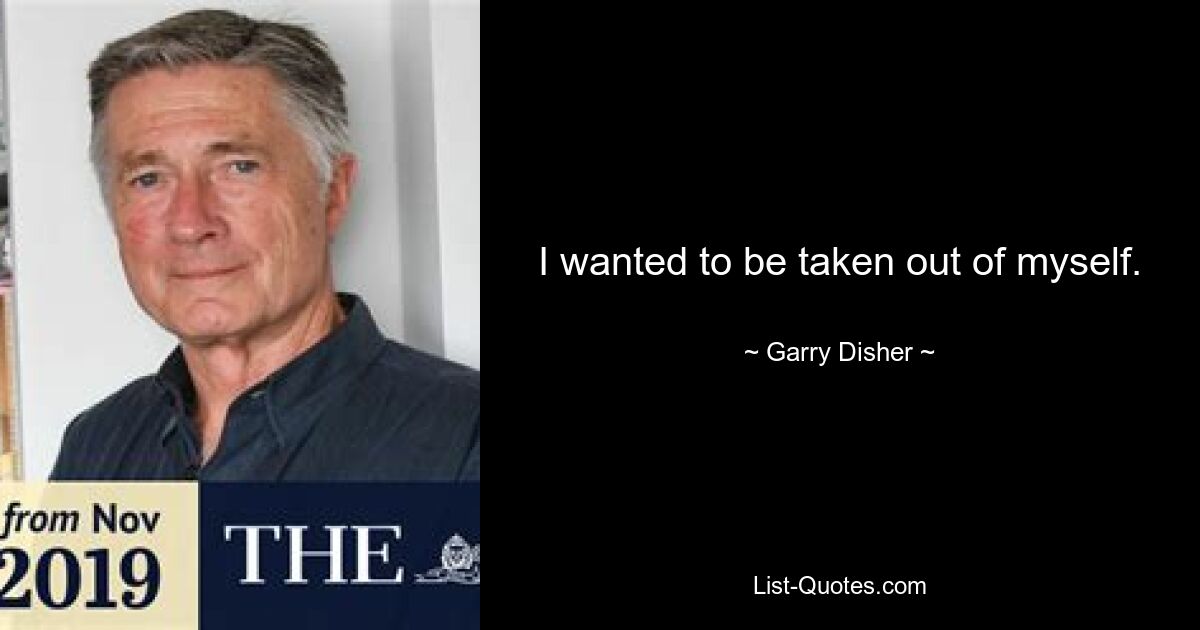 I wanted to be taken out of myself. — © Garry Disher