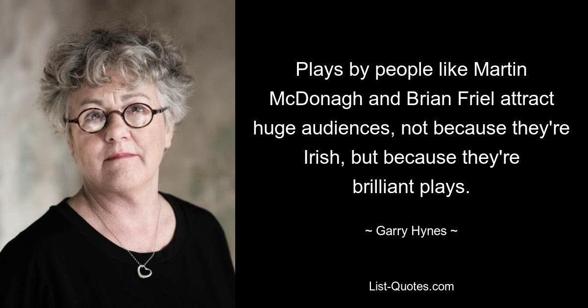 Plays by people like Martin McDonagh and Brian Friel attract huge audiences, not because they're Irish, but because they're brilliant plays. — © Garry Hynes