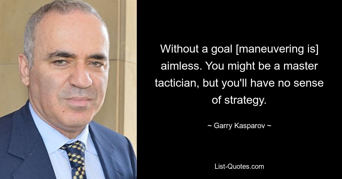 Without a goal [maneuvering is] aimless. You might be a master tactician, but you'll have no sense of strategy. — © Garry Kasparov