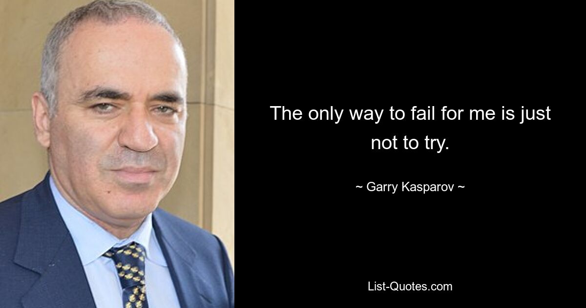 The only way to fail for me is just not to try. — © Garry Kasparov