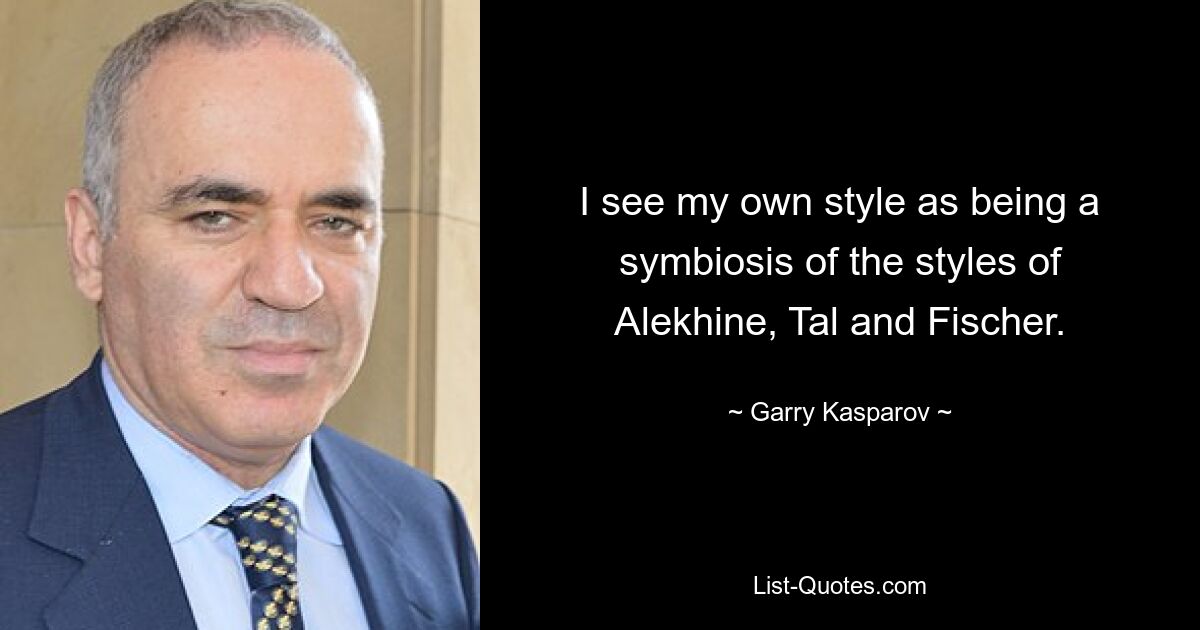 I see my own style as being a symbiosis of the styles of Alekhine, Tal and Fischer. — © Garry Kasparov