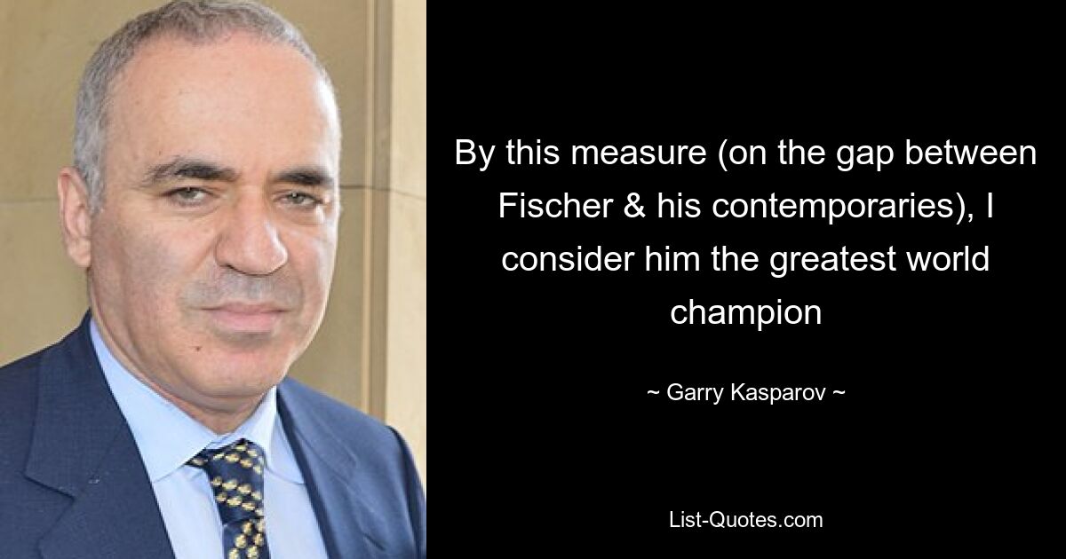 By this measure (on the gap between Fischer & his contemporaries), I consider him the greatest world champion — © Garry Kasparov